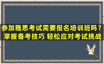 参加雅思考试需要报名培训班吗？掌握备考技巧 轻松应对考试挑战